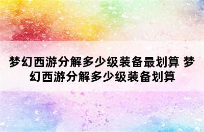 梦幻西游分解多少级装备最划算 梦幻西游分解多少级装备划算